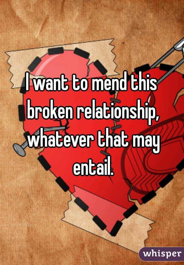 I want to mend this broken relationship, whatever that may entail.