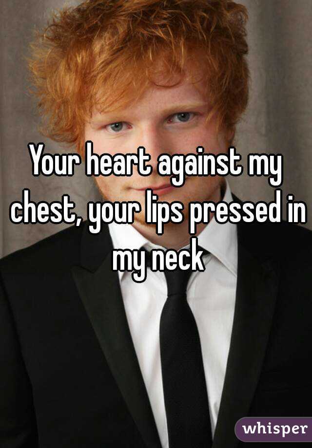 Your heart against my chest, your lips pressed in my neck