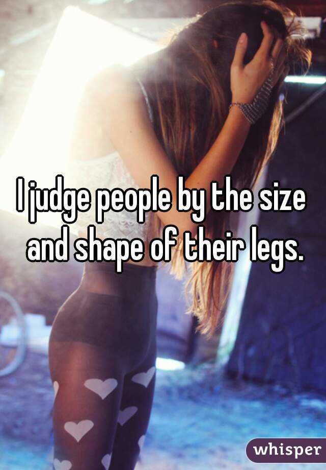 I judge people by the size and shape of their legs.