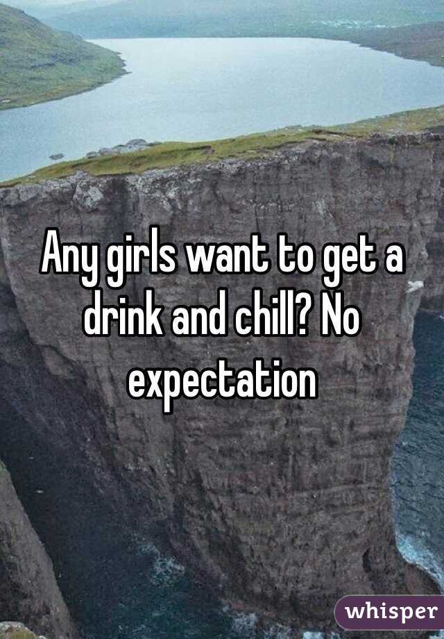 Any girls want to get a drink and chill? No expectation