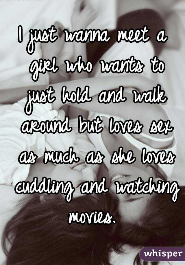 I just wanna meet a girl who wants to just hold and walk around but loves sex as much as she loves cuddling and watching movies. 