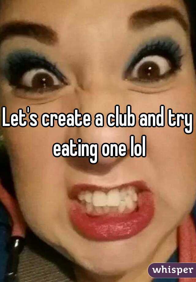 Let's create a club and try eating one lol