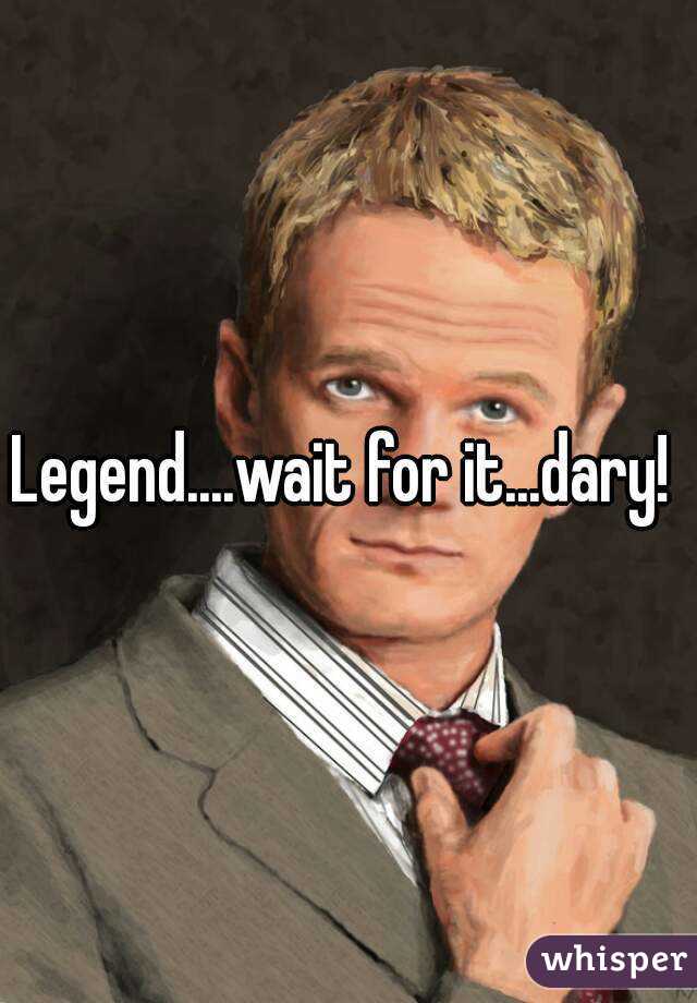 Legend....wait for it...dary! 