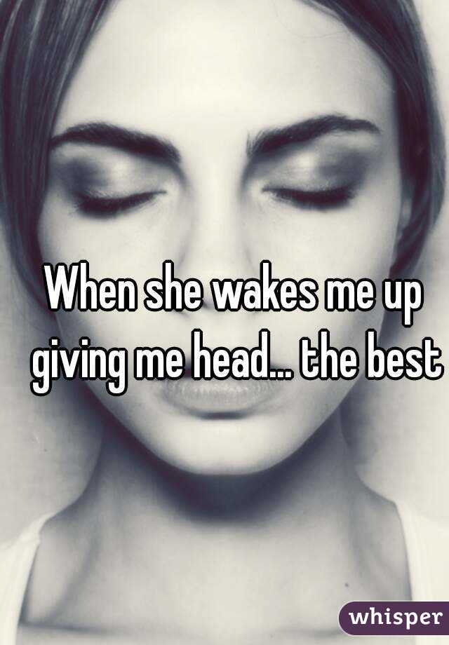 When she wakes me up giving me head... the best