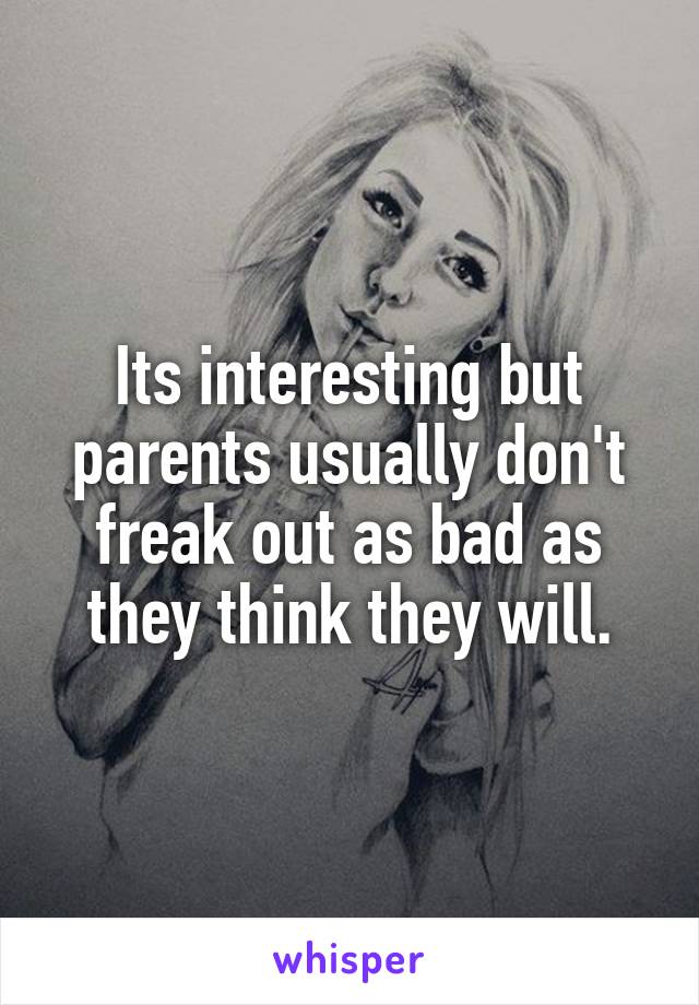 Its interesting but parents usually don't freak out as bad as they think they will.