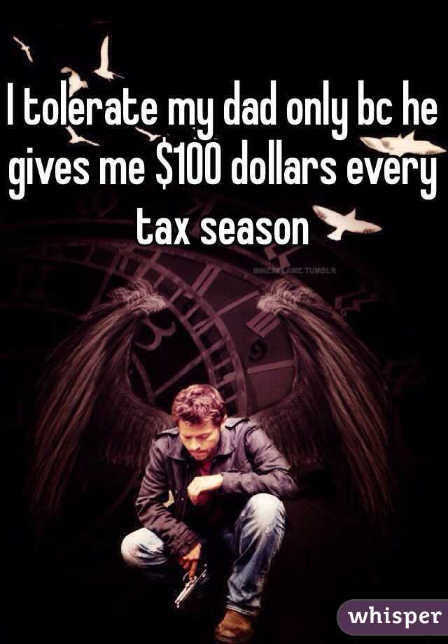 I tolerate my dad only bc he gives me $100 dollars every tax season