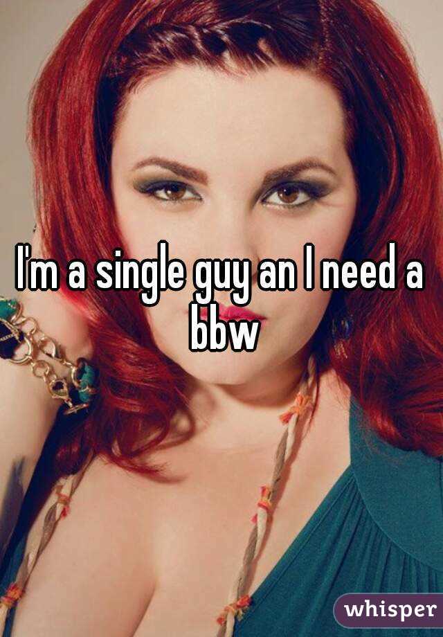 I'm a single guy an I need a bbw