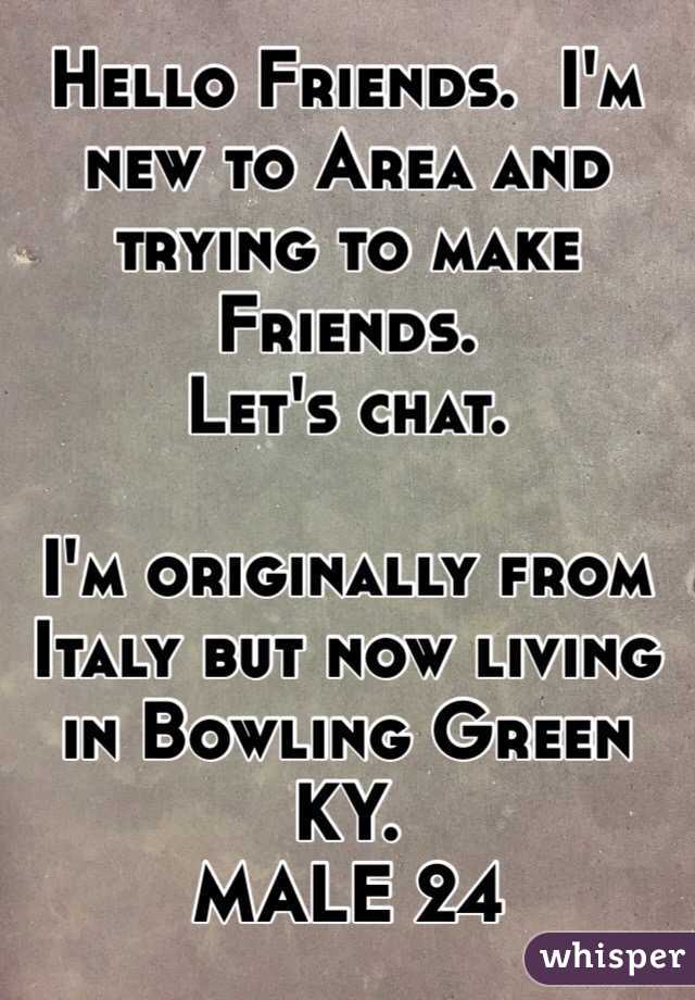 Hello Friends.  I'm new to Area and trying to make Friends.  
Let's chat.  

I'm originally from Italy but now living in Bowling Green KY. 
MALE 24