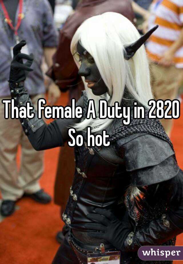 That female A Duty in 2820
So hot 