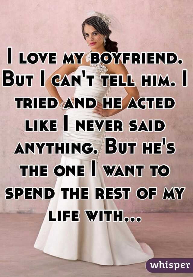 I love my boyfriend. But I can't tell him. I tried and he acted like I never said anything. But he's the one I want to spend the rest of my life with...