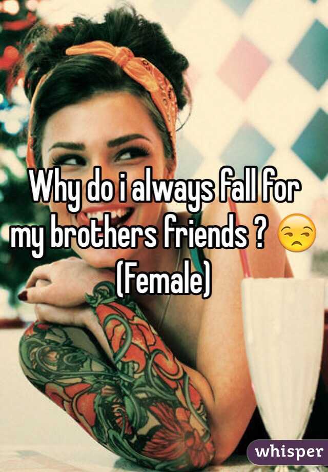 Why do i always fall for my brothers friends ? 😒
(Female)