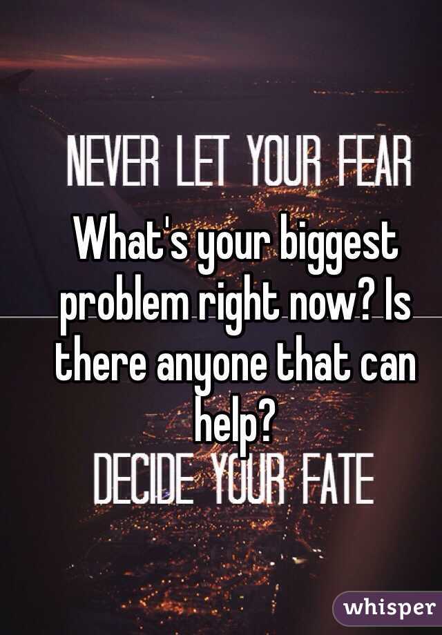 What's your biggest problem right now? Is there anyone that can help?