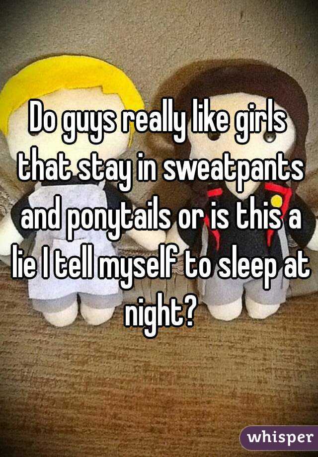 Do guys really like girls that stay in sweatpants and ponytails or is this a lie I tell myself to sleep at night?