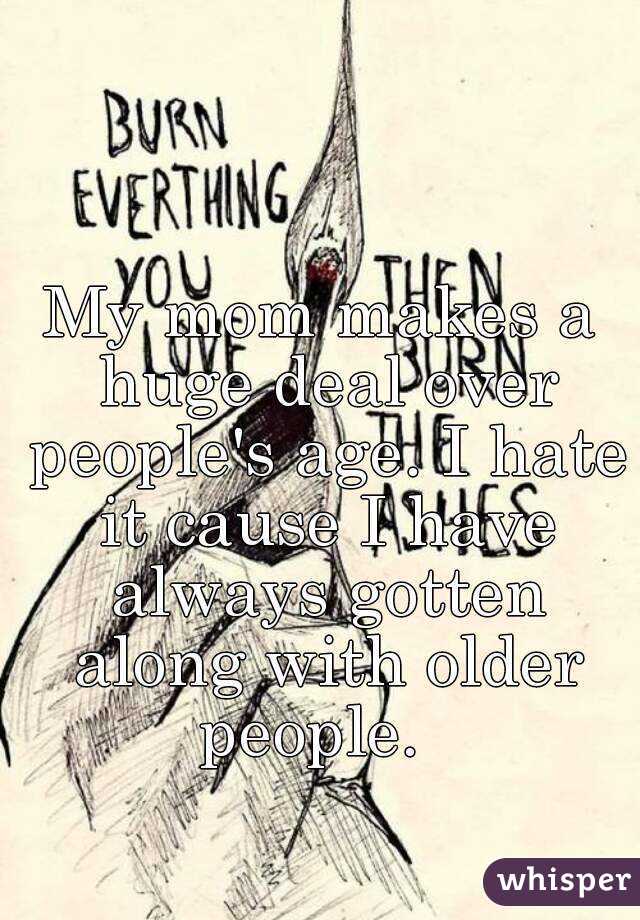 My mom makes a huge deal over people's age. I hate it cause I have always gotten along with older people.  