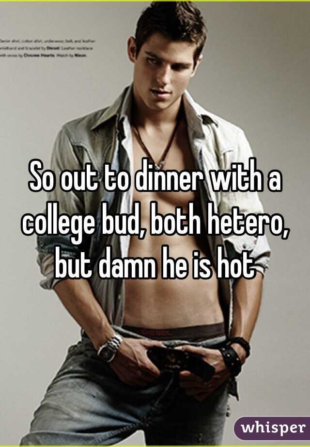 So out to dinner with a college bud, both hetero, but damn he is hot