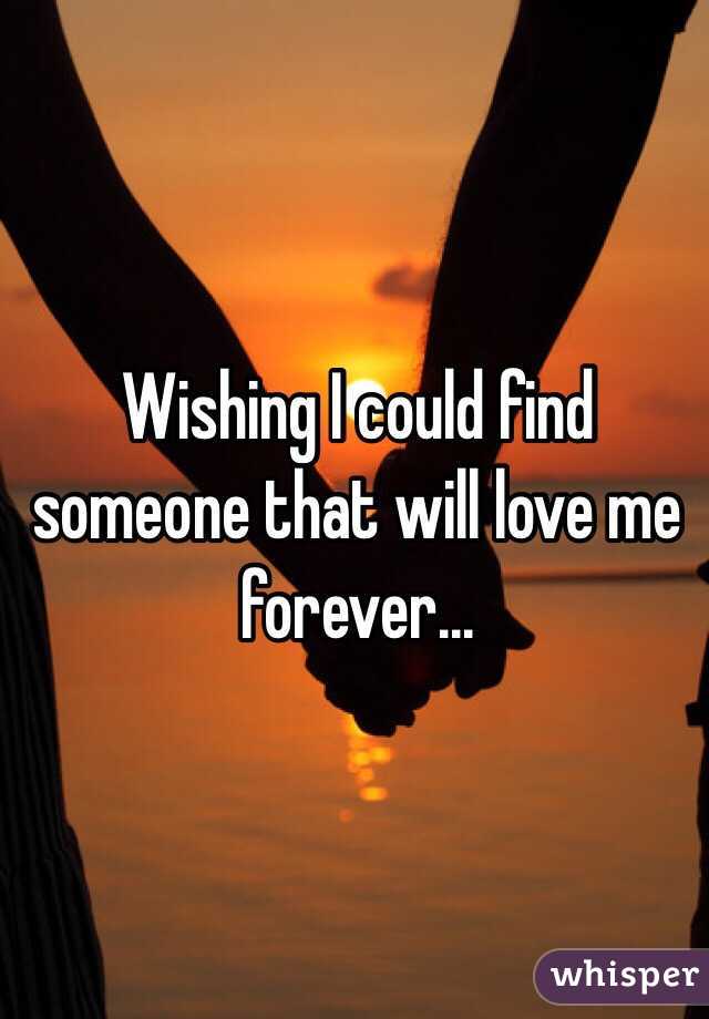 Wishing I could find someone that will love me forever...