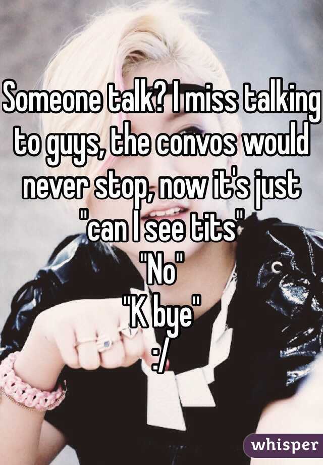 Someone talk? I miss talking to guys, the convos would never stop, now it's just "can I see tits" 
"No" 
"K bye" 
:/