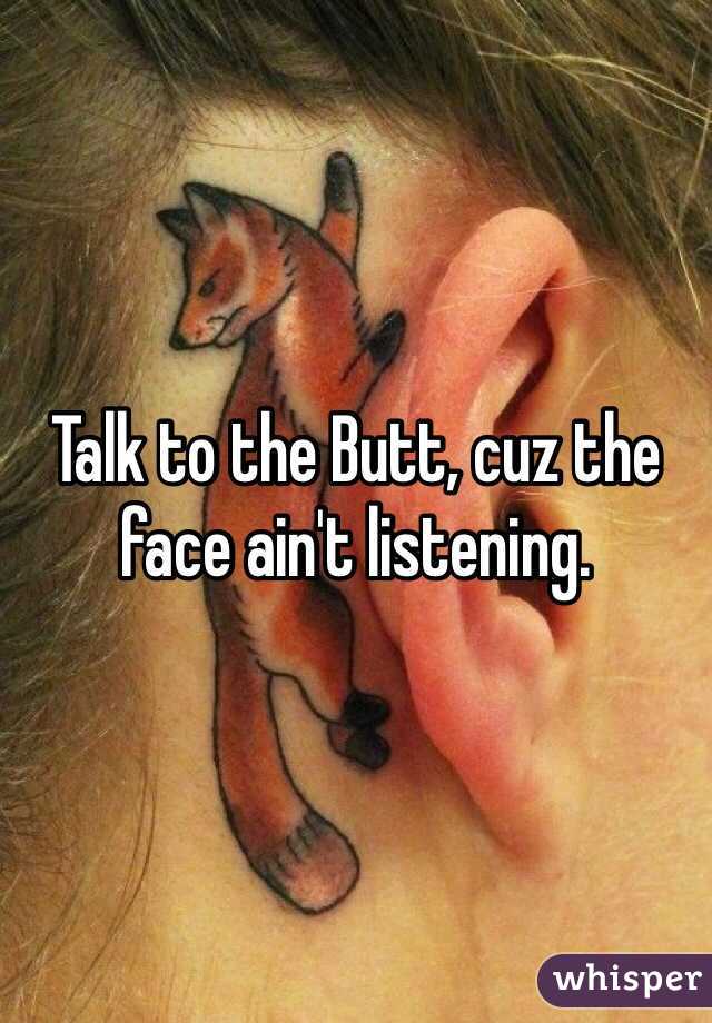 Talk to the Butt, cuz the face ain't listening.