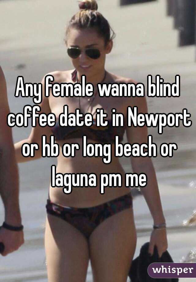 Any female wanna blind coffee date it in Newport or hb or long beach or laguna pm me