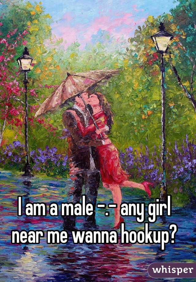 I am a male -.- any girl near me wanna hookup?