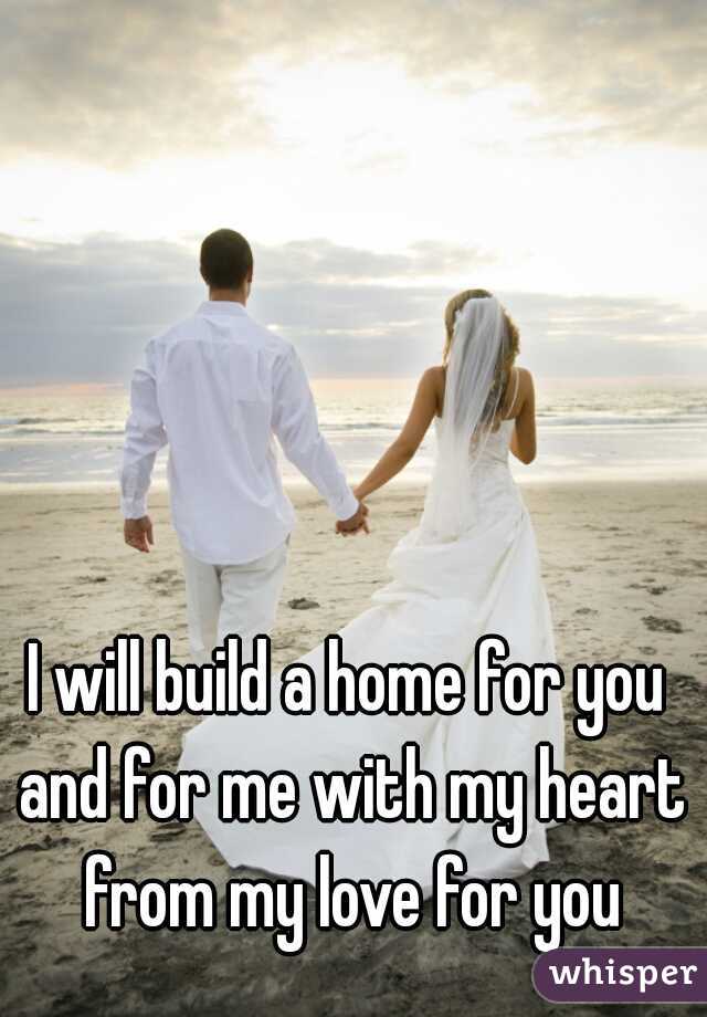 I will build a home for you and for me with my heart from my love for you