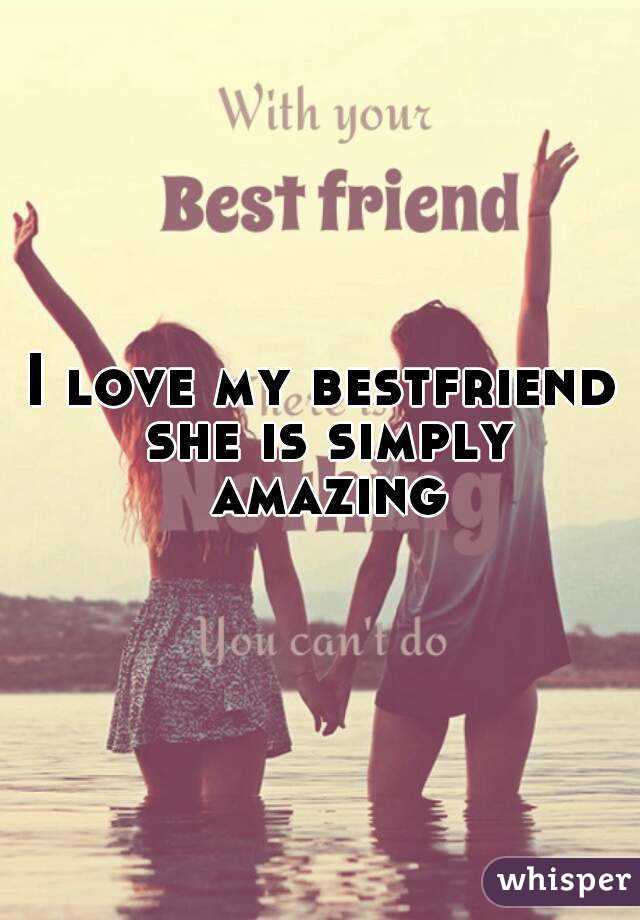 I love my bestfriend she is simply amazing