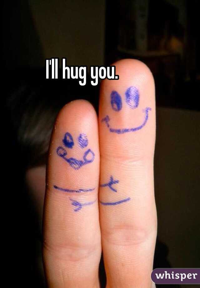 I'll hug you.