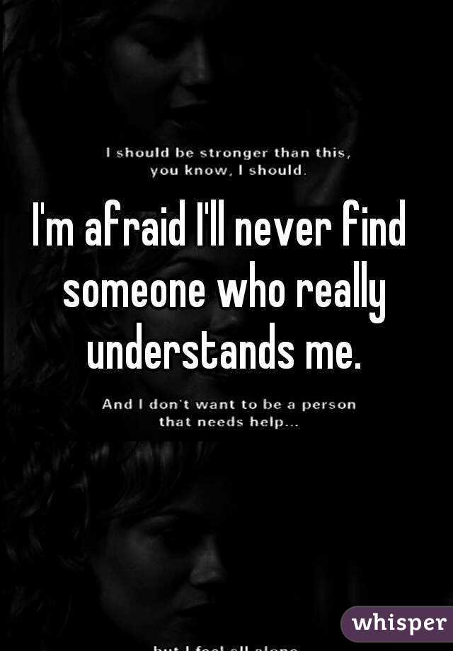 I'm afraid I'll never find someone who really understands me.