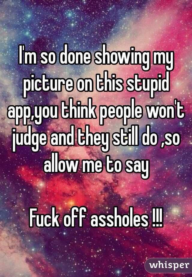 I'm so done showing my picture on this stupid app,you think people won't judge and they still do ,so allow me to say 

Fuck off assholes !!!