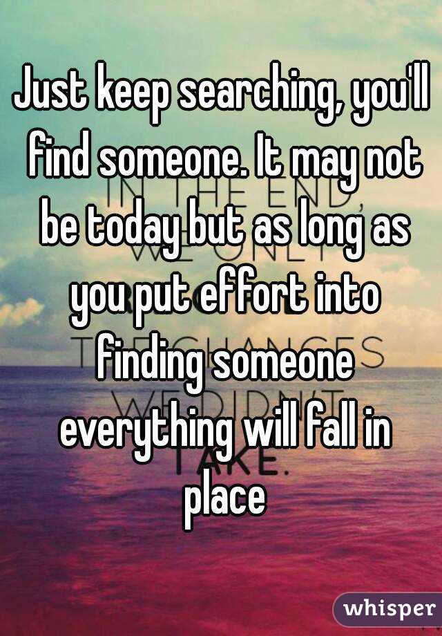 Just keep searching, you'll find someone. It may not be today but as long as you put effort into finding someone everything will fall in place