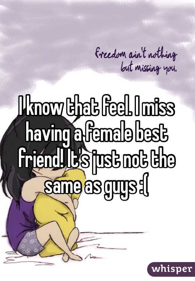 I know that feel. I miss having a female best friend! It's just not the same as guys :(