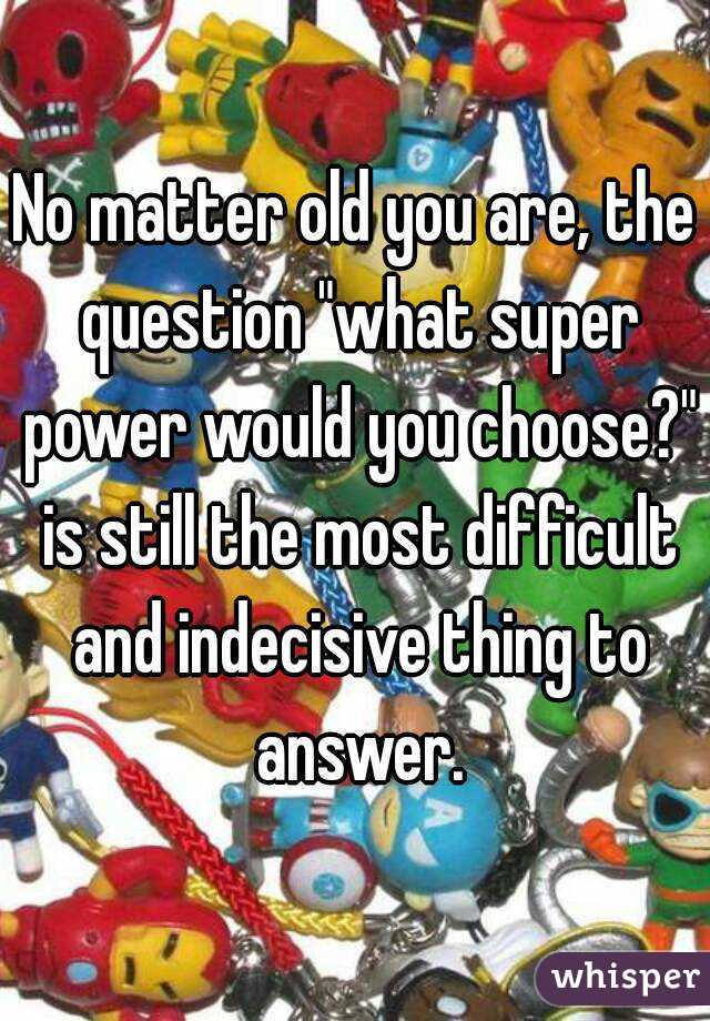 No matter old you are, the question "what super power would you choose?" is still the most difficult and indecisive thing to answer.