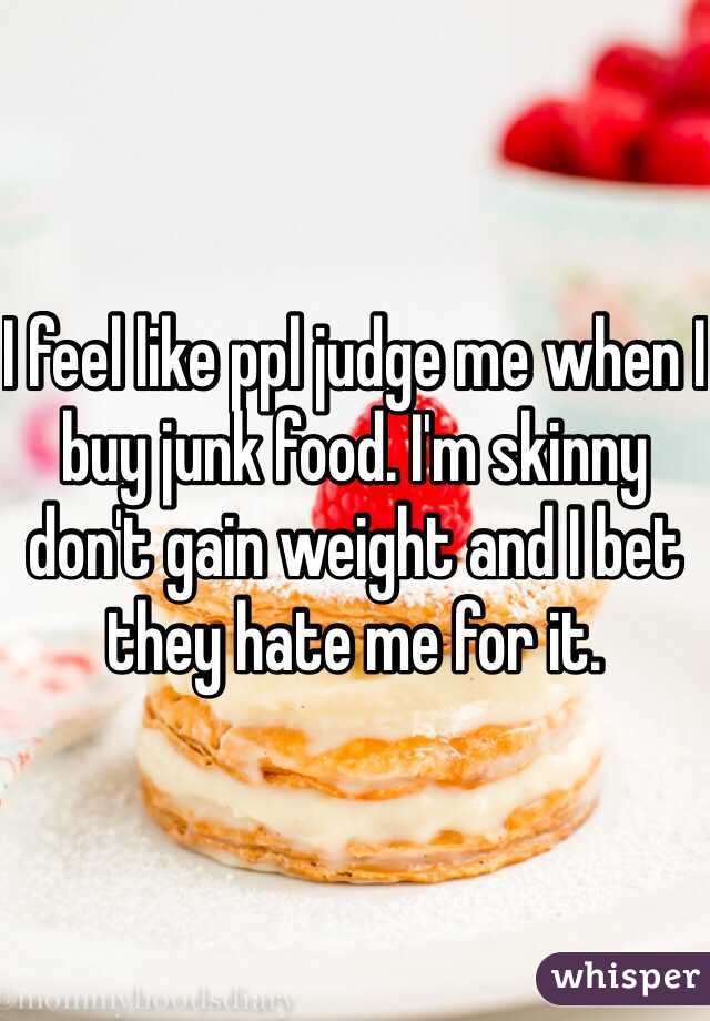 I feel like ppl judge me when I buy junk food. I'm skinny don't gain weight and I bet they hate me for it. 