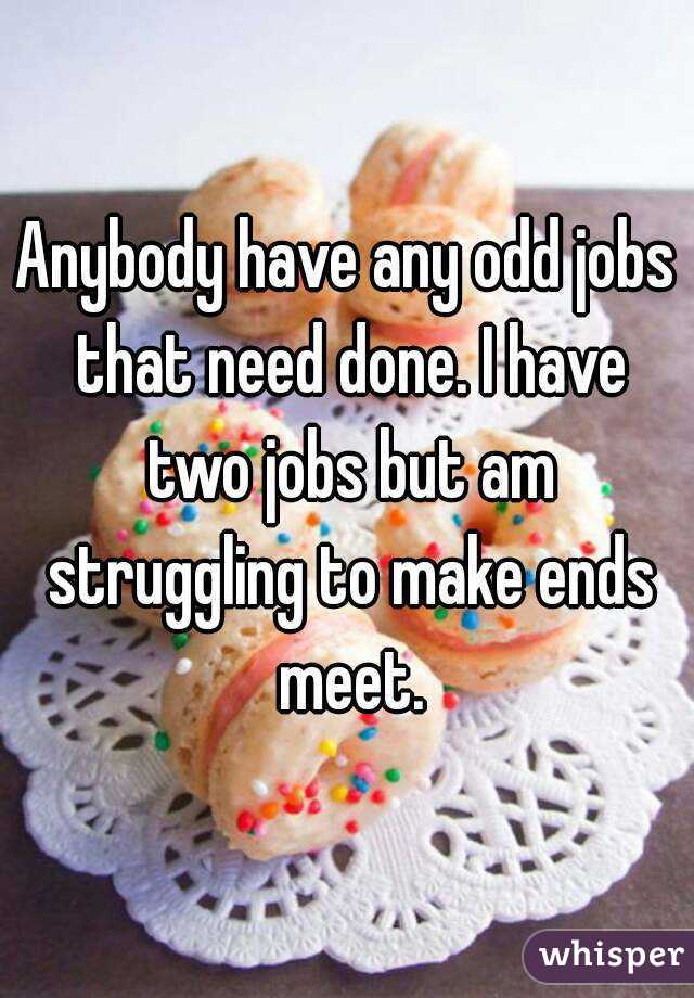 Anybody have any odd jobs that need done. I have two jobs but am struggling to make ends meet.