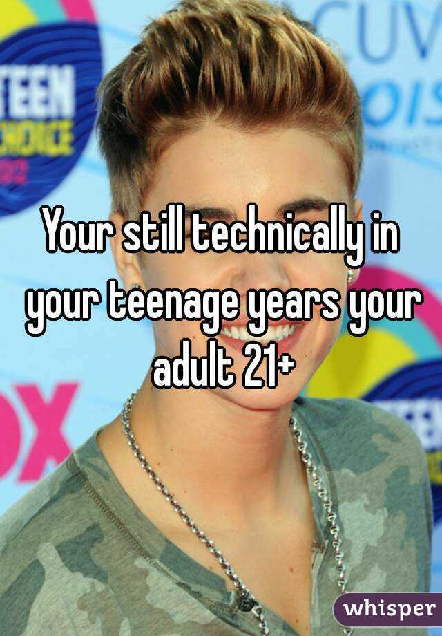 Your still technically in your teenage years your adult 21+