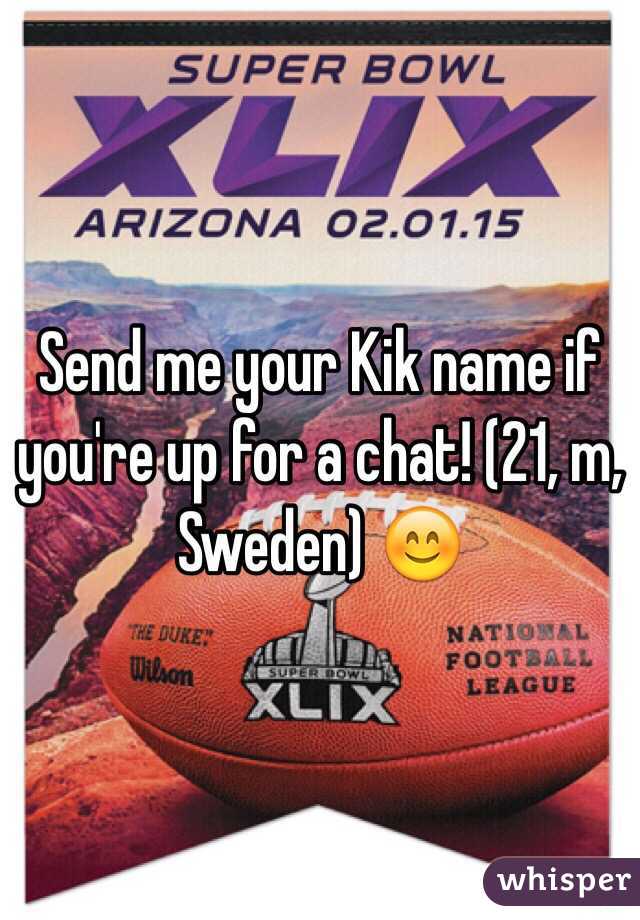 Send me your Kik name if you're up for a chat! (21, m, Sweden) 😊