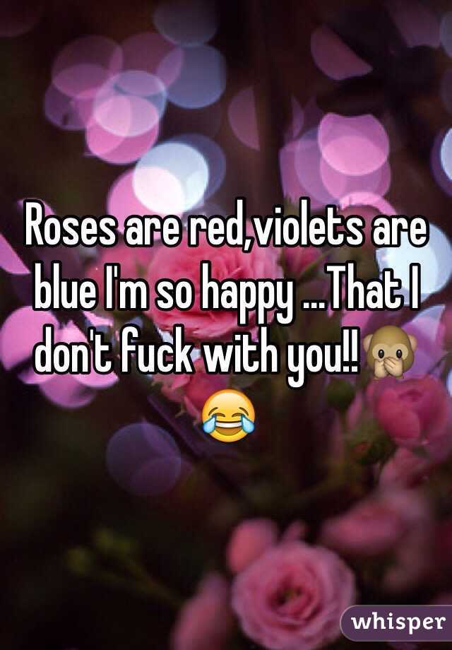 Roses are red,violets are blue I'm so happy ...That I don't fuck with you!!🙊😂