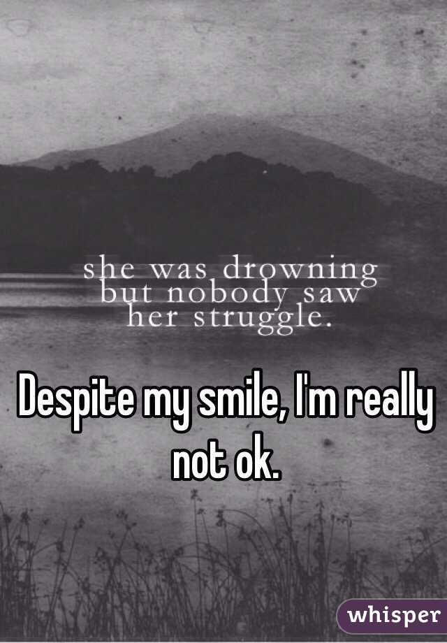 Despite my smile, I'm really not ok. 