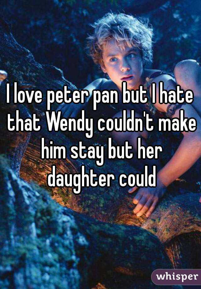 I love peter pan but I hate that Wendy couldn't make him stay but her daughter could