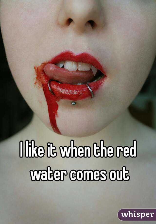 I like it when the red water comes out