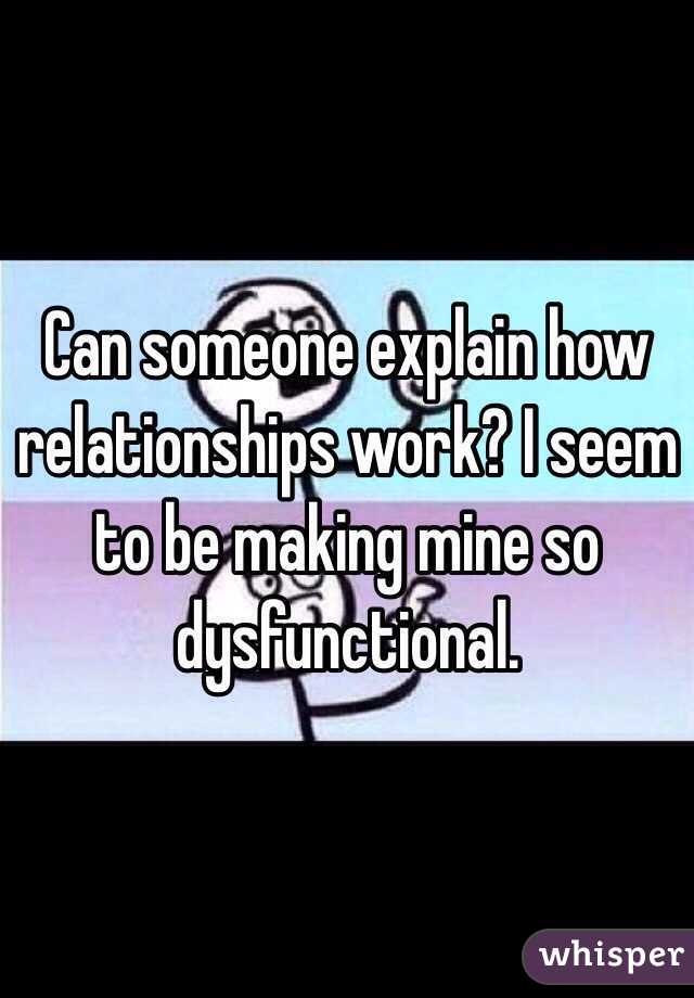 Can someone explain how relationships work? I seem to be making mine so dysfunctional.