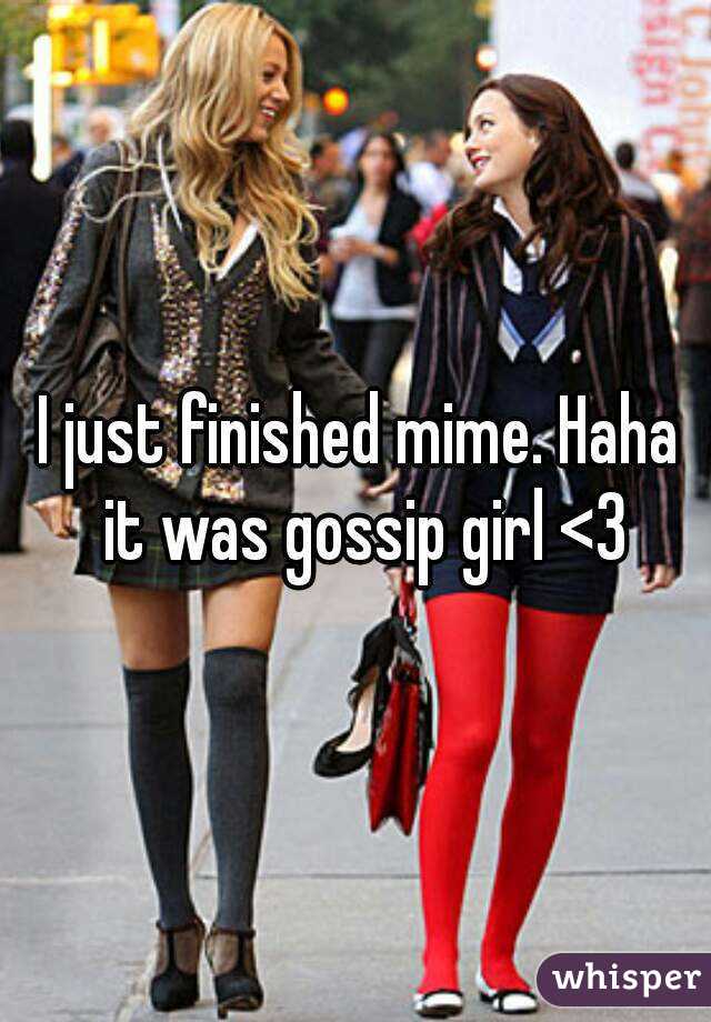 I just finished mime. Haha it was gossip girl <3