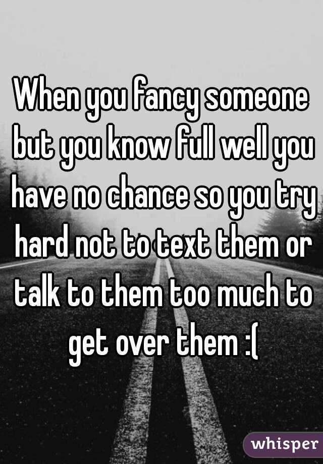 When you fancy someone but you know full well you have no chance so you try hard not to text them or talk to them too much to get over them :(