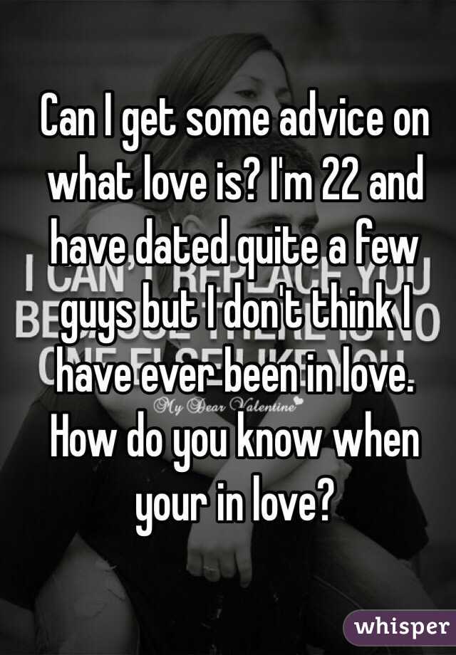 Can I get some advice on what love is? I'm 22 and have dated quite a few guys but I don't think I have ever been in love. How do you know when your in love?