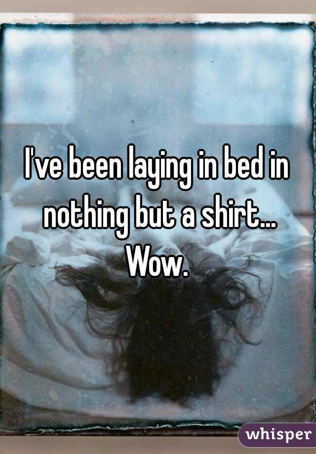 I've been laying in bed in nothing but a shirt... Wow. 