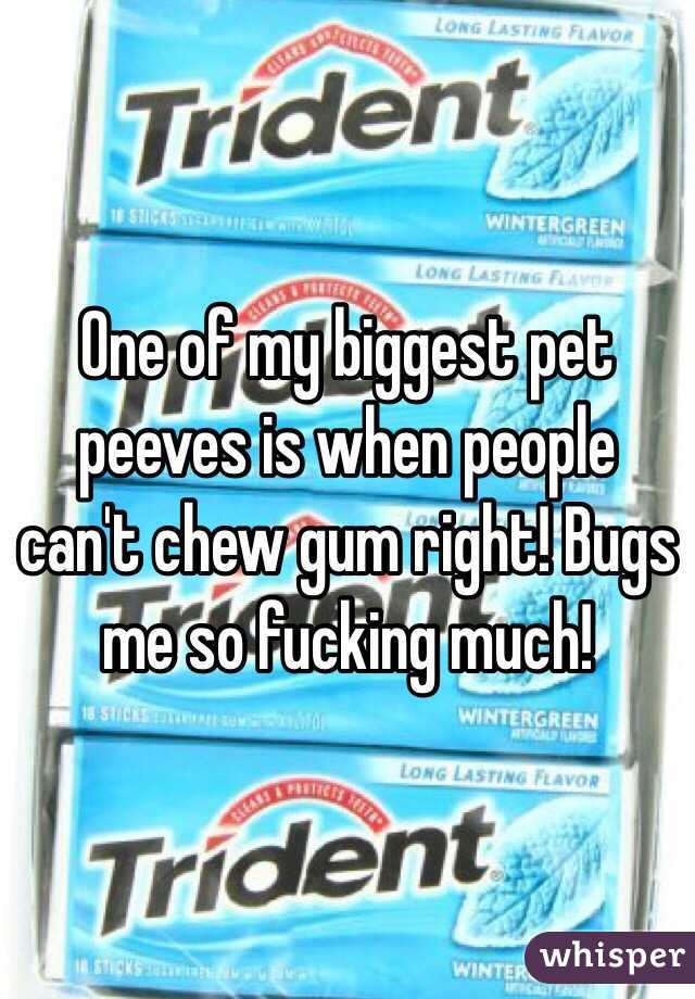 One of my biggest pet peeves is when people can't chew gum right! Bugs me so fucking much! 