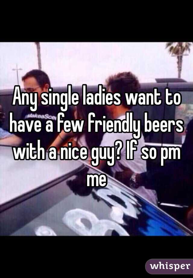 Any single ladies want to have a few friendly beers with a nice guy? If so pm me