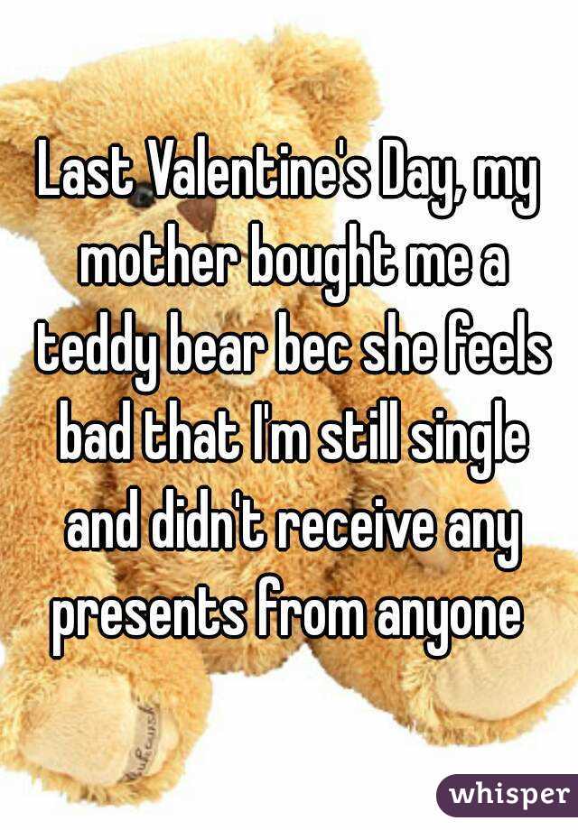 Last Valentine's Day, my mother bought me a teddy bear bec she feels bad that I'm still single and didn't receive any presents from anyone 