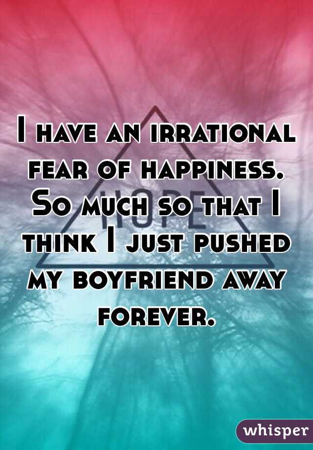 I have an irrational fear of happiness. So much so that I think I just pushed my boyfriend away forever.