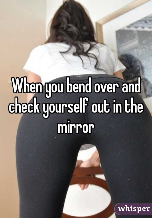 When you bend over and check yourself out in the mirror